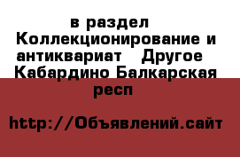  в раздел : Коллекционирование и антиквариат » Другое . Кабардино-Балкарская респ.